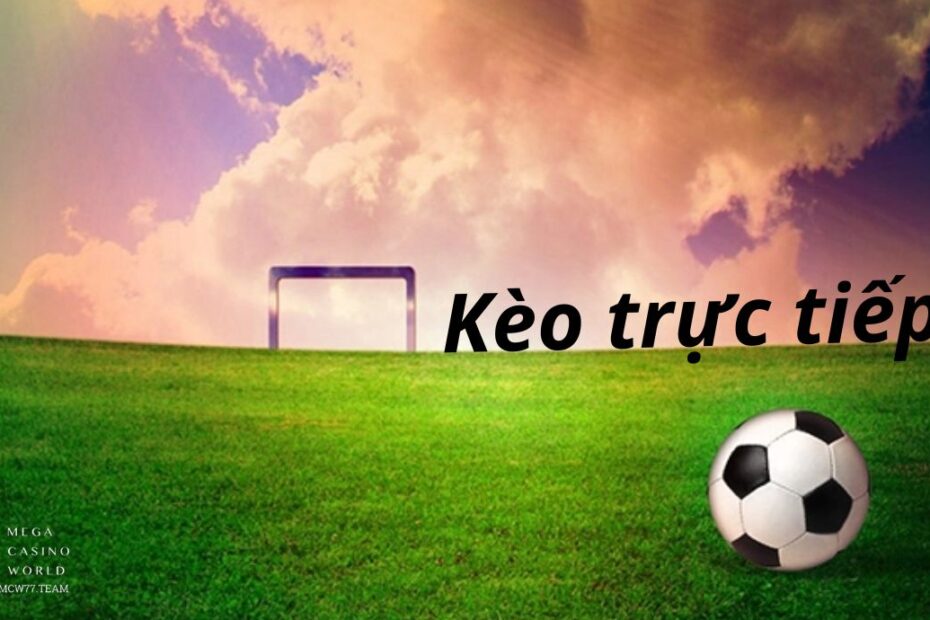 Kèo trực tiếp là gì? Ưu điểm của tỷ lệ kèo trực tiếp